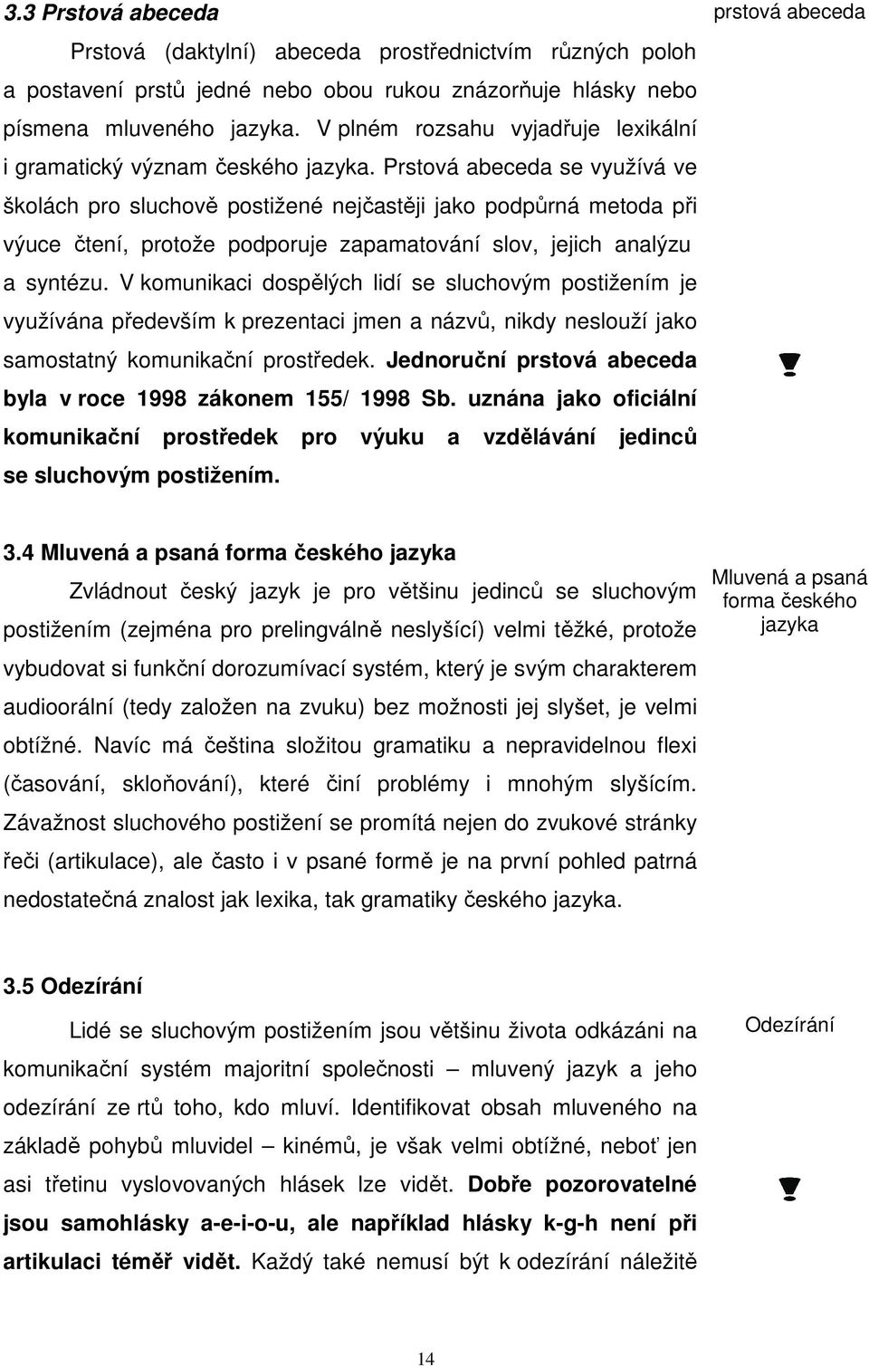 Prstová abeceda se využívá ve školách pro sluchově postižené nejčastěji jako podpůrná metoda při výuce čtení, protože podporuje zapamatování slov, jejich analýzu a syntézu.