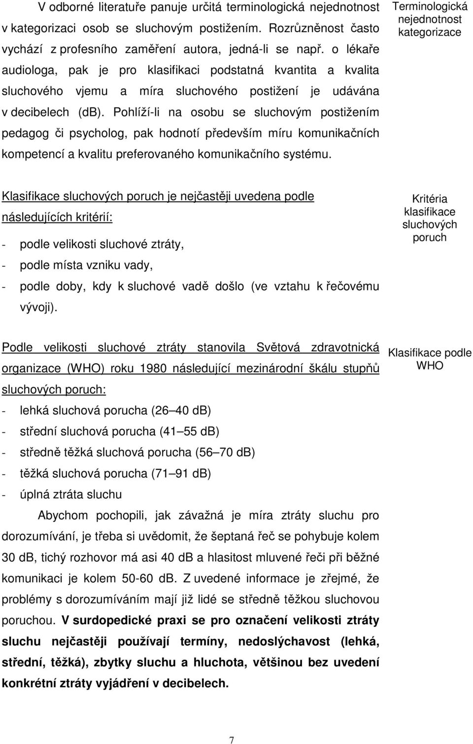 Pohlíží-li na osobu se sluchovým postižením pedagog či psycholog, pak hodnotí především míru komunikačních kompetencí a kvalitu preferovaného komunikačního systému.