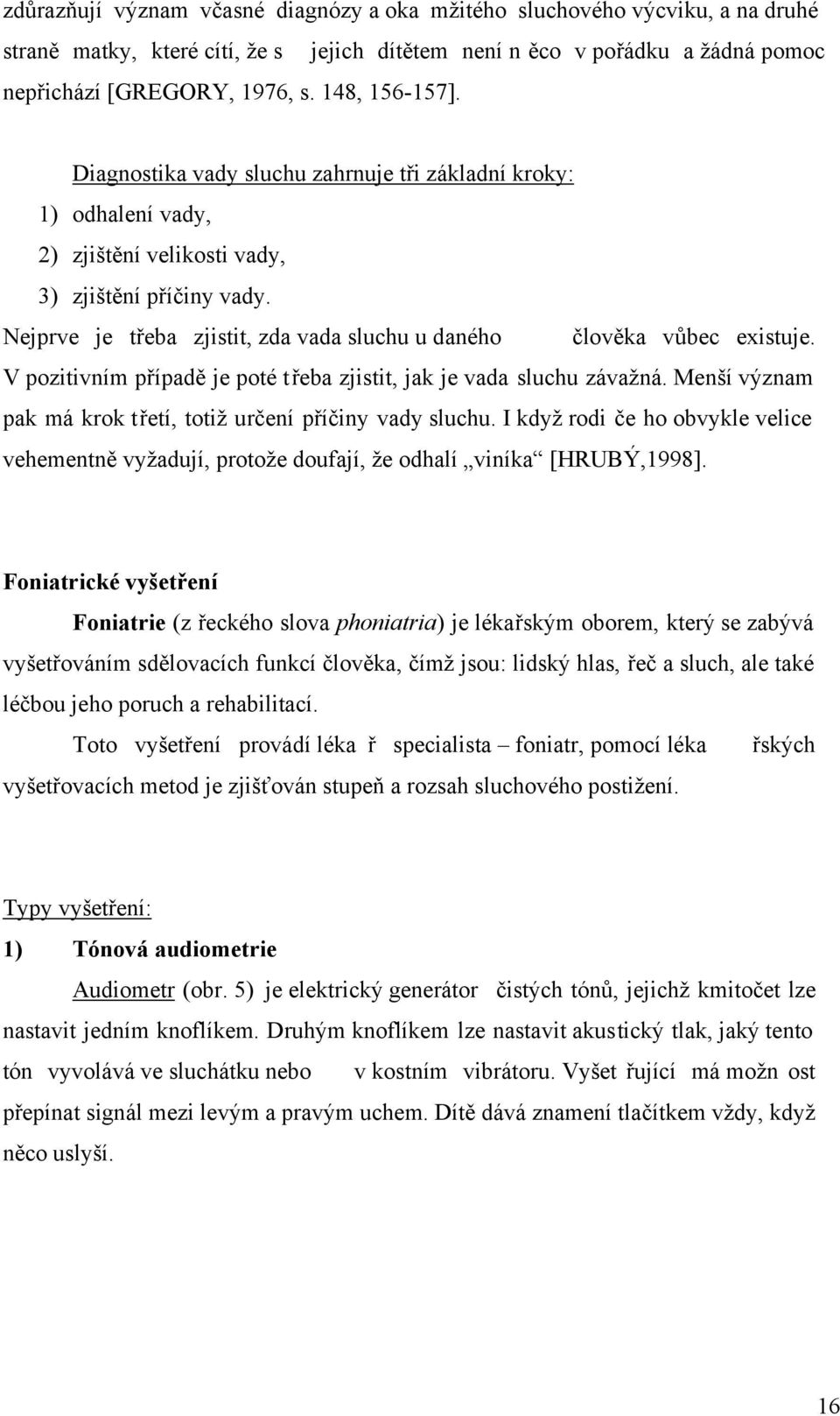 Nejprve je třeba zjistit, zda vada sluchu u daného člověka vůbec existuje. V pozitivním případě je poté třeba zjistit, jak je vada sluchu závažná.