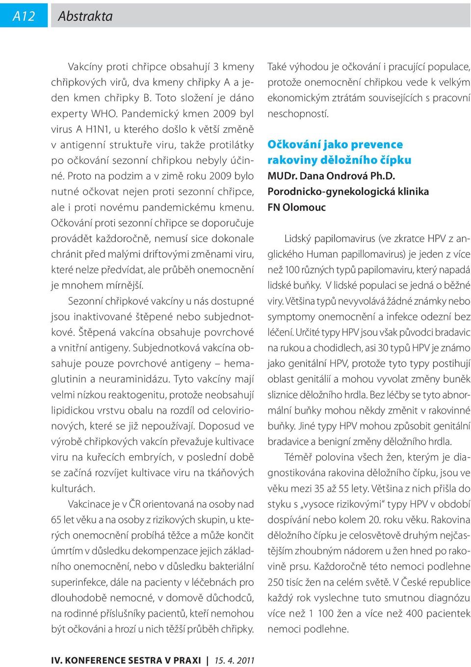 Proto na podzim a v zimě roku 2009 bylo nutné očkovat nejen proti sezonní chřipce, ale i proti novému pandemickému kmenu.