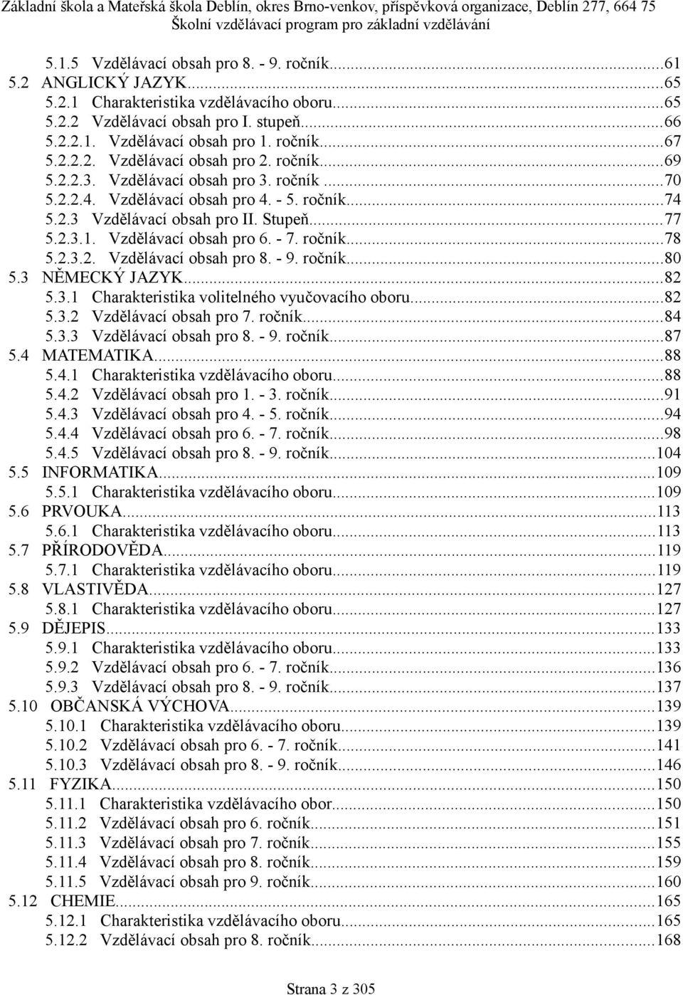 - 7. ročník...78 5.2.3.2. Vzdělávací obsah pro 8. - 9. ročník...80 5.3 NĚMECKÝ JAZYK...82 5.3. Charakteristika volitelného vyučovacího oboru...82 5.3.2 Vzdělávací obsah pro 7. ročník...84 5.3.3 Vzdělávací obsah pro 8.