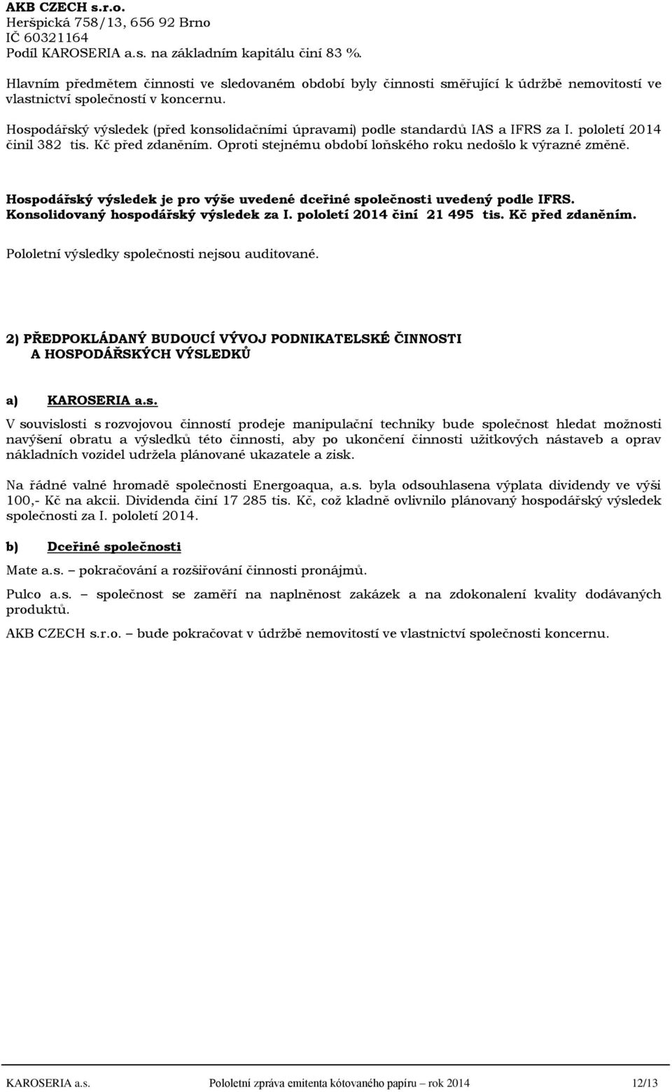 Hospodářský výsledek (před konsolidačními úpravami) podle standardů IAS a IFRS za I. pololetí 2014 činil 382 tis. Kč před zdaněním. Oproti stejnému období loňského roku nedošlo k výrazné změně.