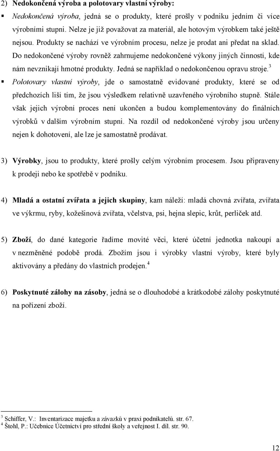 Do nedokončené výroby rovněž zahrnujeme nedokončené výkony jiných činností, kde nám nevznikají hmotné produkty. Jedná se například o nedokončenou opravu stroje.