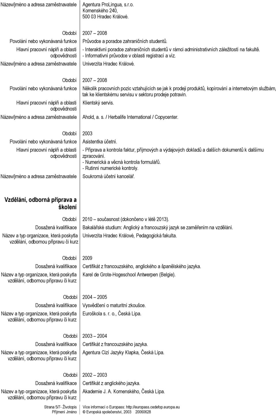 Období 2007 2008 Několik pracovních pozic vztahujících se jak k prodeji produktů, kopírování a internetovým službám, tak ke klientskému servisu v sektoru prodeje potravin. Klientský servis. Ahold, a.