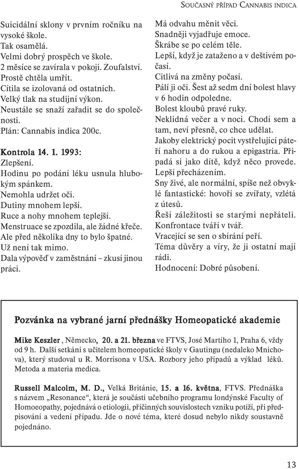 Hodinu po podání léku usnula hlubokým spánkem. Nemohla udržet oči. Dutiny mnohem lepší. Ruce a nohy mnohem teplejší. Menstruace se zpozdila, ale žádné křeče. Ale před několika dny to bylo špatné.