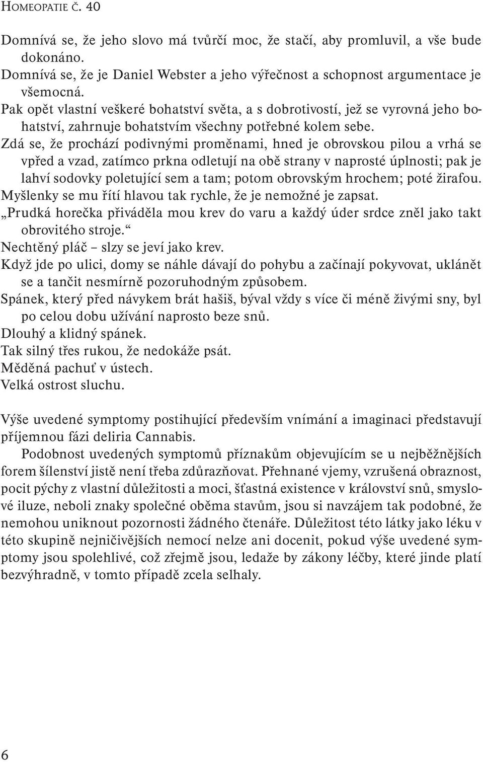 Zdá se, že prochází podivnými proměnami, hned je obrovskou pilou a vrhá se vpřed a vzad, zatímco prkna odletují na obě strany v naprosté úplnosti; pak je lahví sodovky poletující sem a tam; potom