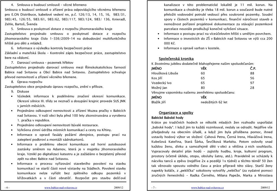 Smlouva o poskytnutí dotace z rozpočtu Jihomoravského kraje Zastupitelstvo projednalo smlouvu o poskytnutí dotace z rozpočtu Jihomoravského kraje číslo 1-336/2009-14 na dobudování multifunkčního