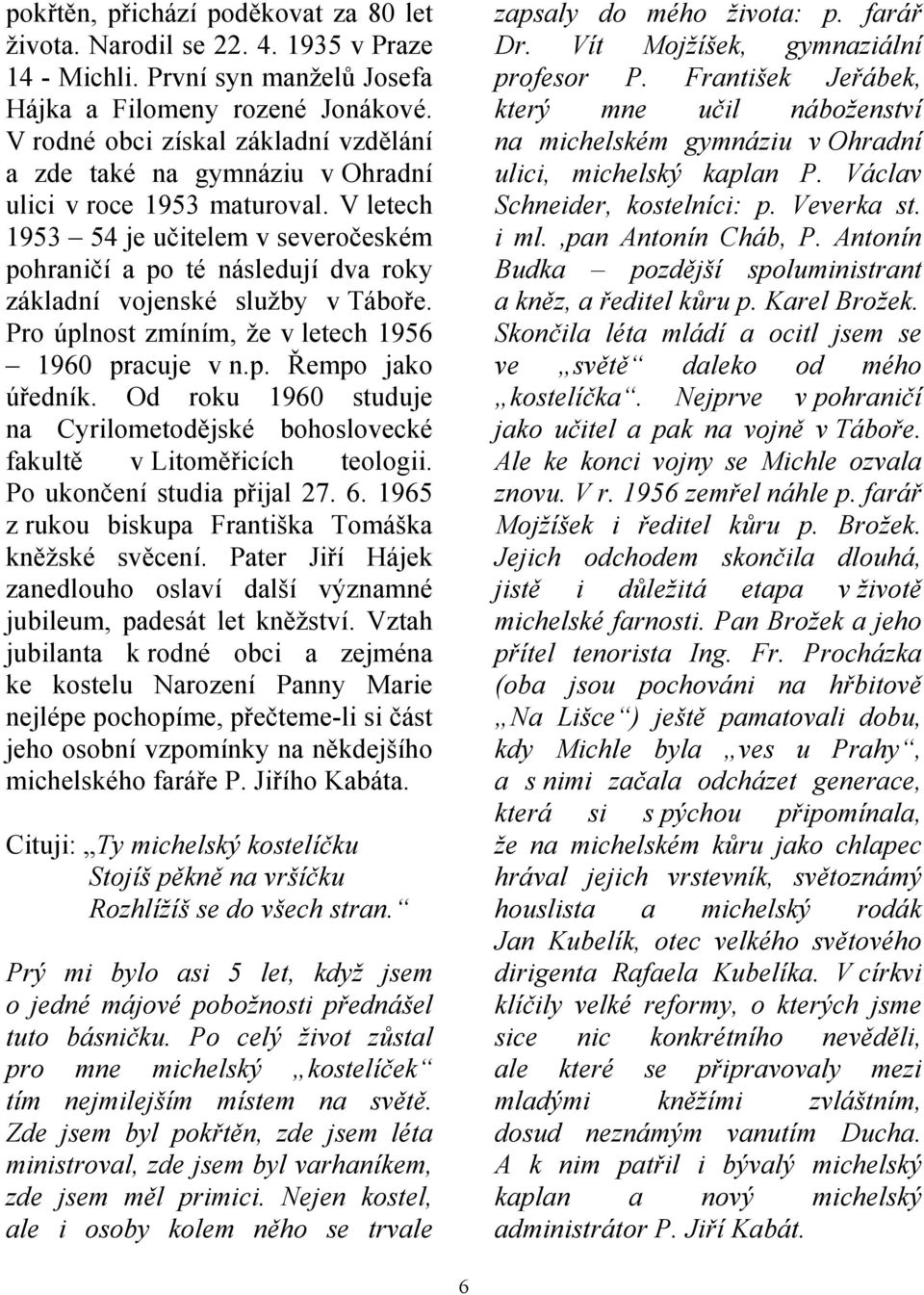 V letech 1953 54 je učitelem v severočeském pohraničí a po té následují dva roky základní vojenské služby v Táboře. Pro úplnost zmíním, že v letech 1956 1960 pracuje v n.p. Řempo jako úředník.