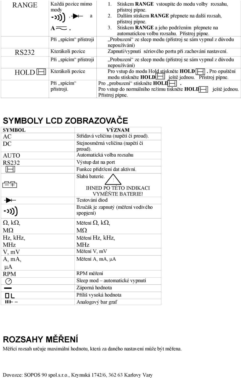 Probuzení ze sleep modu (přístroj se sám vypnul z důvodu nepoužívání) RS232 Kterákoli pozice Zapnutí/vypnutí sériového portu při zachování nastavení.