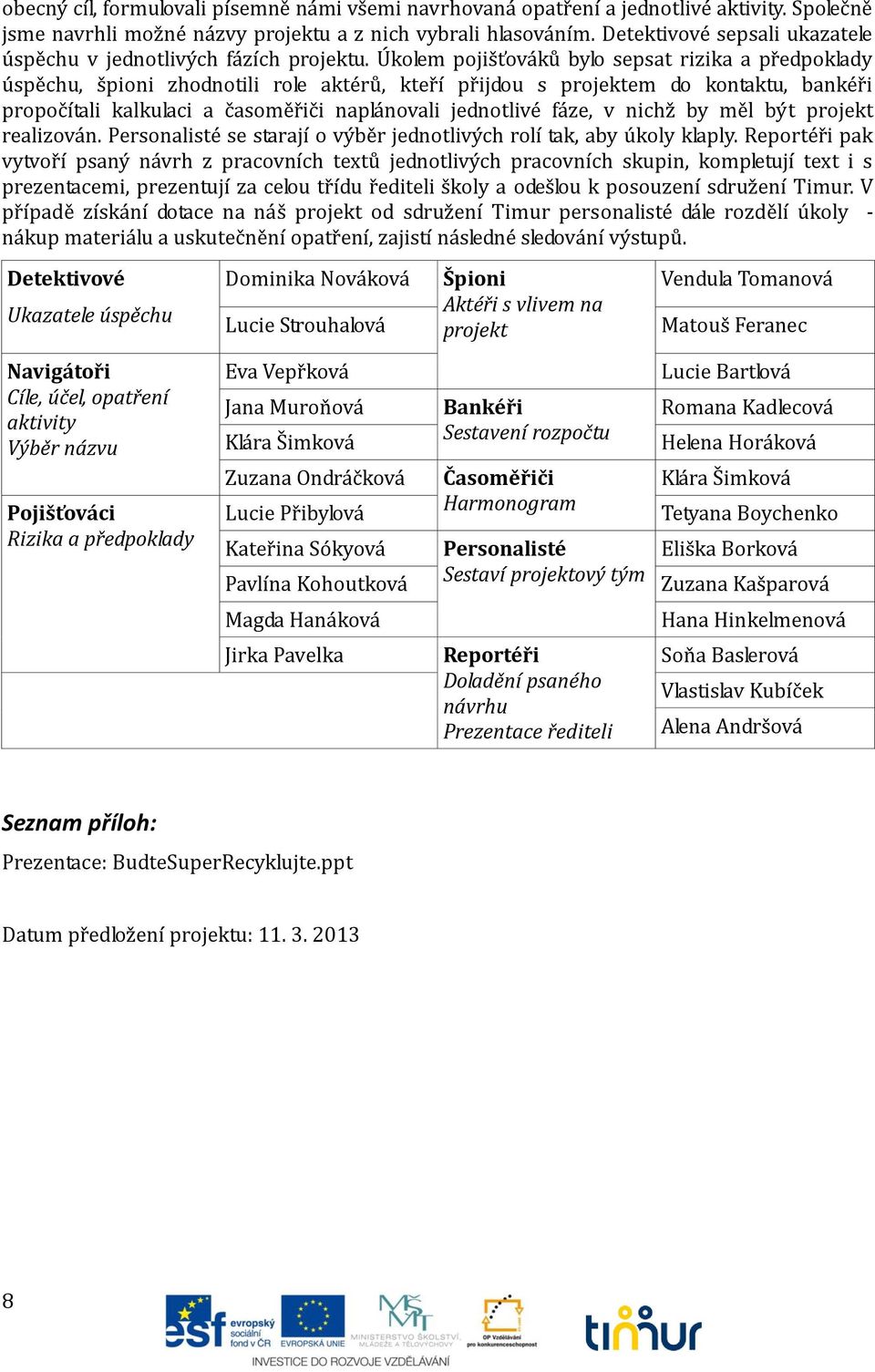 Úkolem pojišťováků bylo sepsat rizika a předpoklady úspěchu, špioni zhodnotili role aktérů, kteří přijdou s projektem do kontaktu, bankéři propočítali kalkulaci a časoměřiči naplánovali jednotlivé