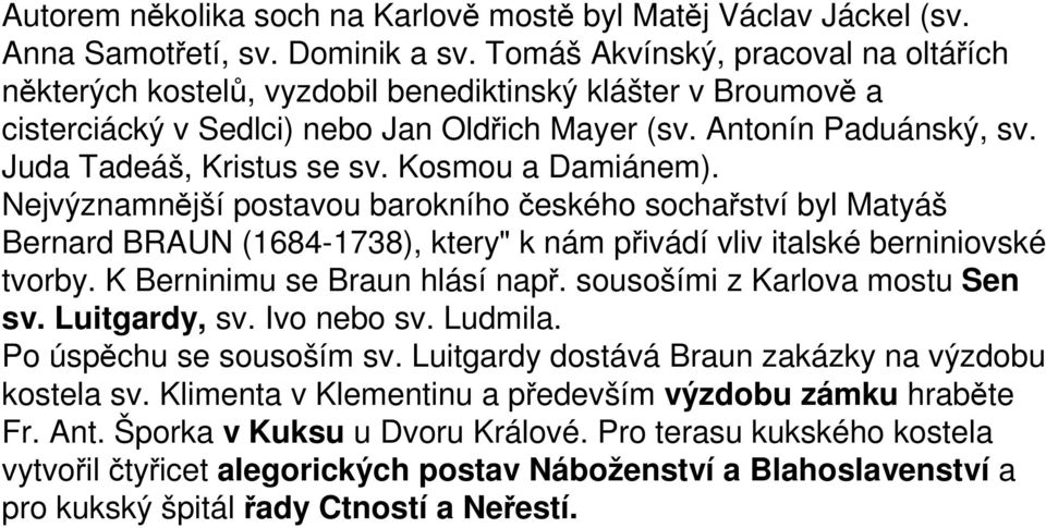 Juda Tadeáš, Kristus se sv. Kosmou a Damiánem). Nejvýznamnější postavou barokního českého sochařství byl Matyáš Bernard BRAUN (1684-1738), ktery" k nám přivádí vliv italské berniniovské tvorby.