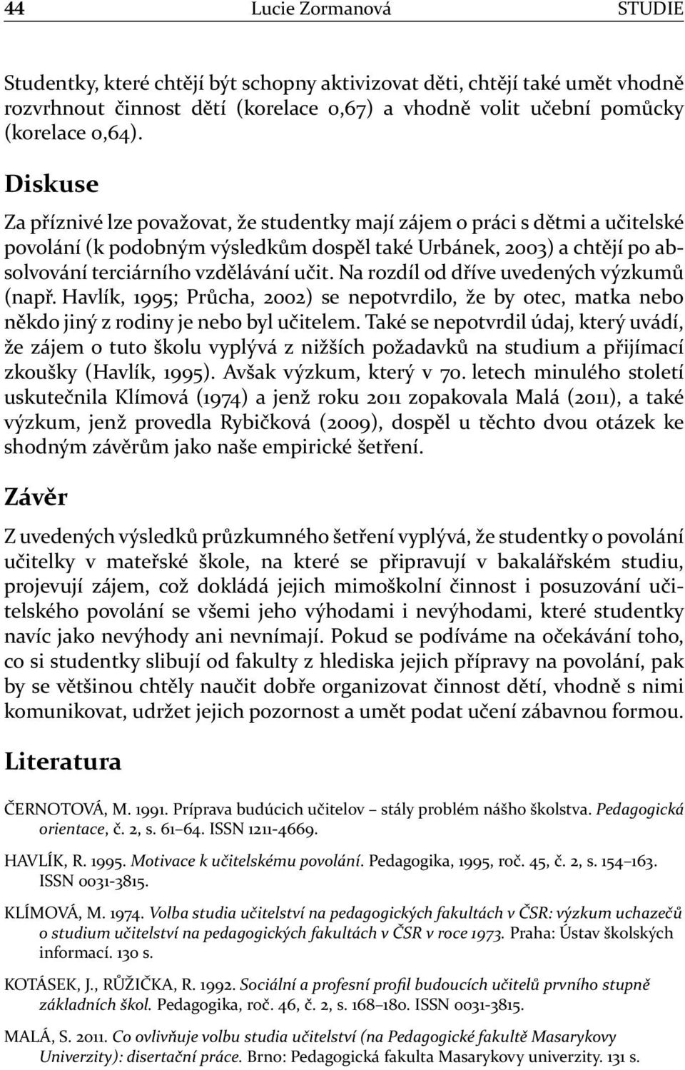 Na rozdíl od dříve uvedených výzkumů (např. Havlík, 1995; Průcha, 2002) se nepotvrdilo, že by otec, matka nebo někdo jiný z rodiny je nebo byl učitelem.