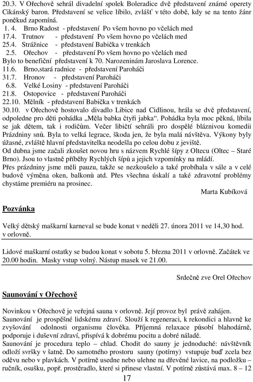 4. Strážnice - představení Babička v trenkách 2.5. Ořechov - představení Po všem hovno po včelách med Bylo to benefiční představení k 70. Narozeninám Jaroslava Lorence. 11.6.