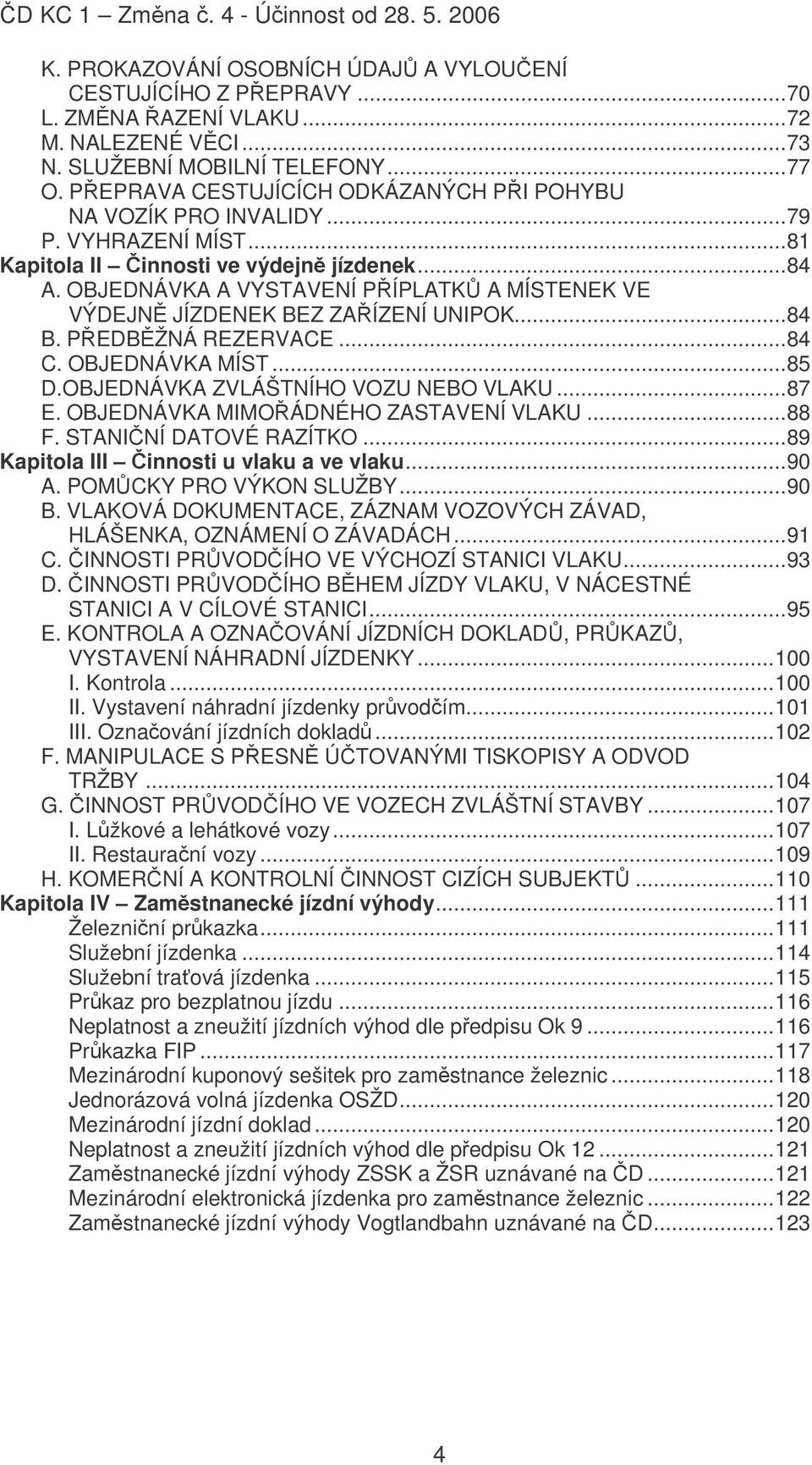 OBJEDNÁVKA A VYSTAVENÍ PÍPLATK A MÍSTENEK VE VÝDEJN JÍZDENEK BEZ ZAÍZENÍ UNIPOK...84 B. PEDBŽNÁ REZERVACE...84 C. OBJEDNÁVKA MÍST...85 D.OBJEDNÁVKA ZVLÁŠTNÍHO VOZU NEBO VLAKU...87 E.