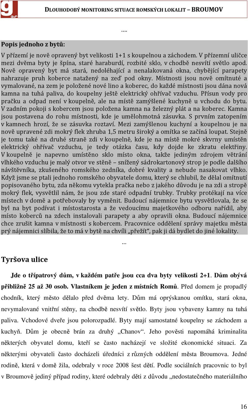 Místnosti jsou nově omítnuté a vymalované, na zem je položené nové lino a koberec, do každé místnosti jsou dána nová kamna na tuhá paliva, do koupelny ještě elektrický ohřívač vzduchu.