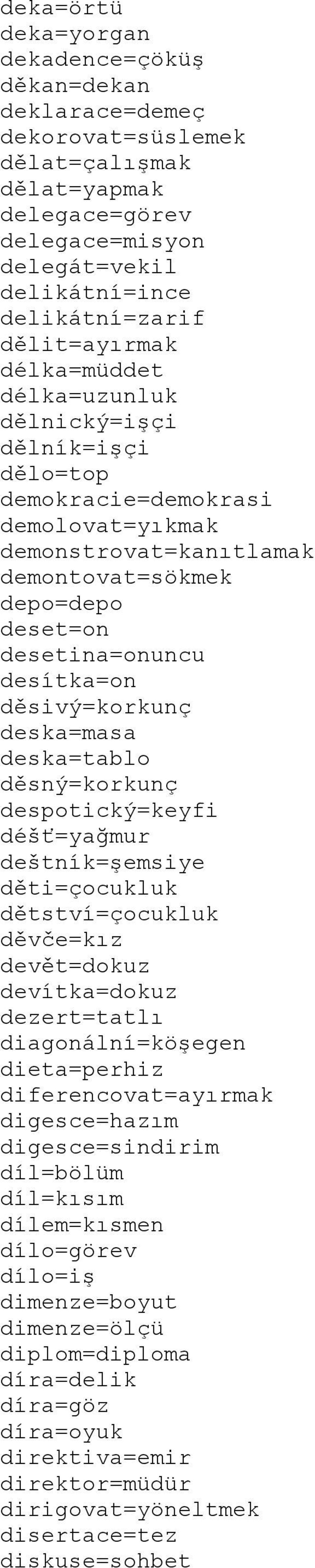 desítka=on děsivý=korkunç deska=masa deska=tablo děsný=korkunç despotický=keyfi déšť=yağmur deštník=şemsiye děti=çocukluk dětství=çocukluk děvče=kız devět=dokuz devítka=dokuz dezert=tatlı