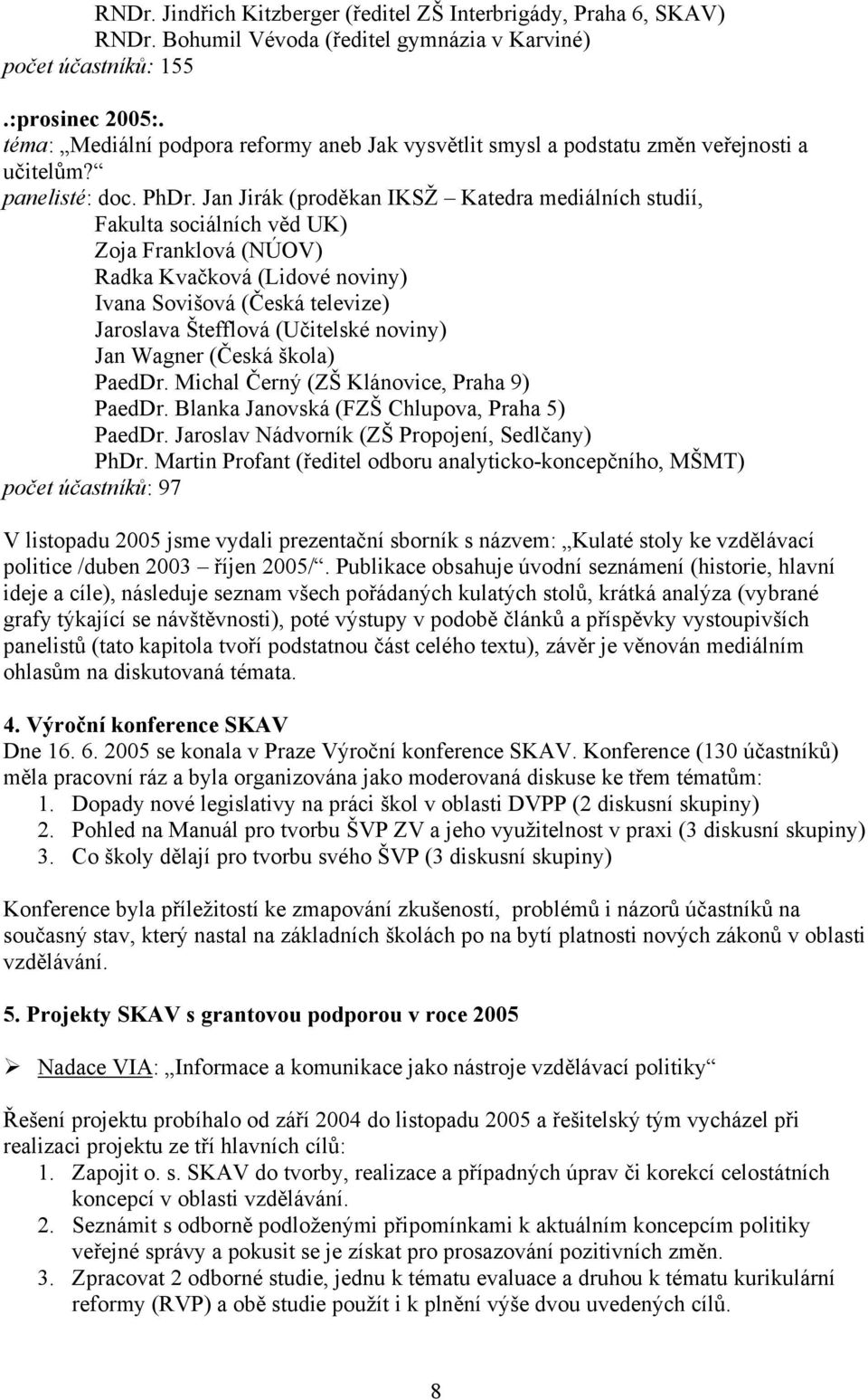 Jan Jirák (proděkan IKSŽ Katedra mediálních studií, Fakulta sociálních věd UK) Zoja Franklová (NÚOV) Radka Kvačková (Lidové noviny) Ivana Sovišová (Česká televize) Jaroslava Štefflová (Učitelské