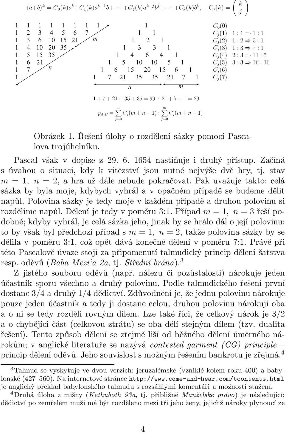 Pakuvažujetakto:celá sázkabybylamoje,kdybychvyhrálavopačnémpřípaděsebudemedělit napůl.polovinasázkyjetedymojevkaždémpřípaděadruhoupolovinusi rozdělímenapůl.děleníjetedyvpoměru3:1.