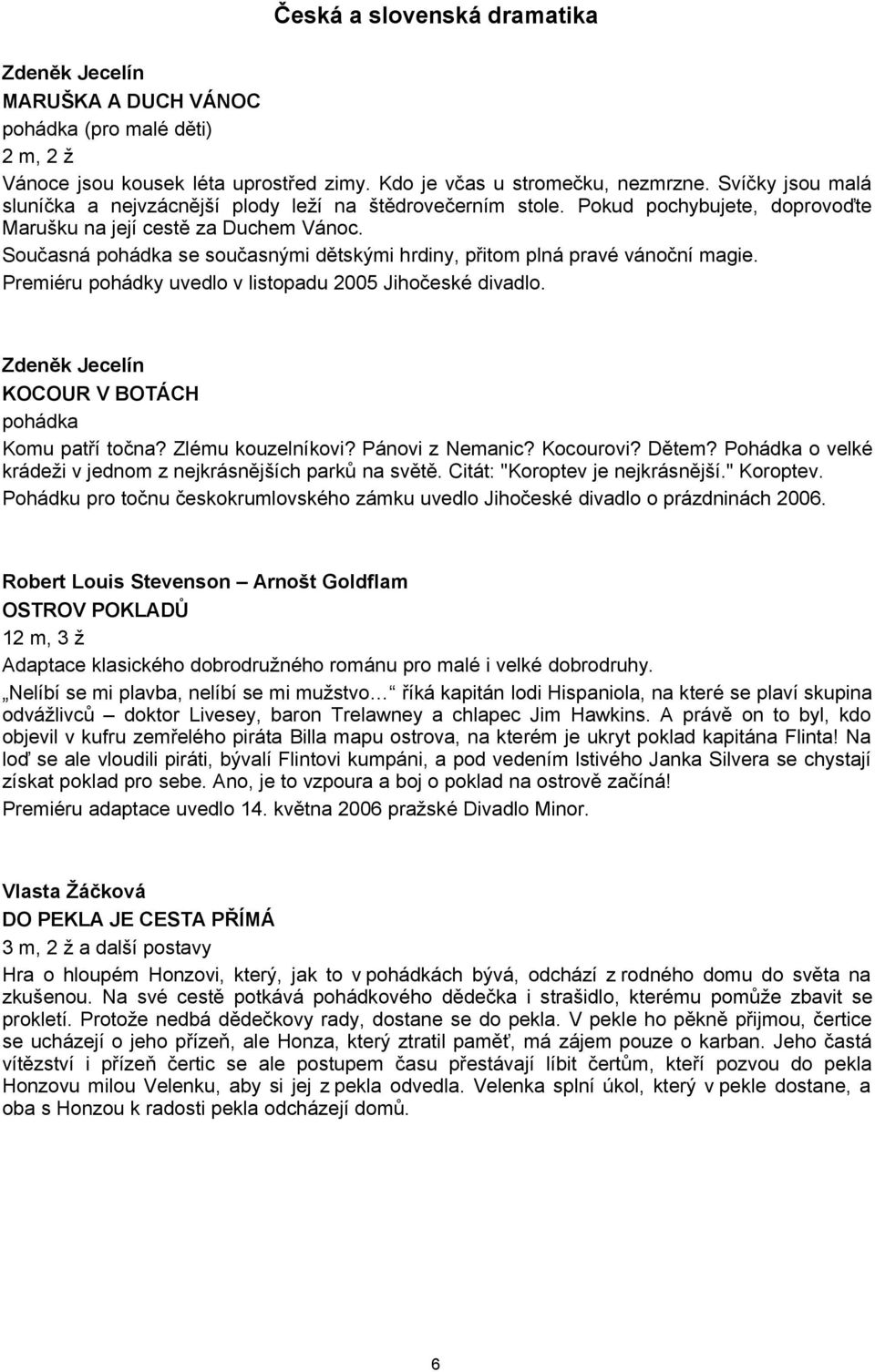 Současná pohádka se současnými dětskými hrdiny, přitom plná pravé vánoční magie. Premiéru pohádky uvedlo v listopadu 2005 Jihočeské divadlo. Zdeněk Jecelín KOCOUR V BOTÁCH pohádka Komu patří točna?