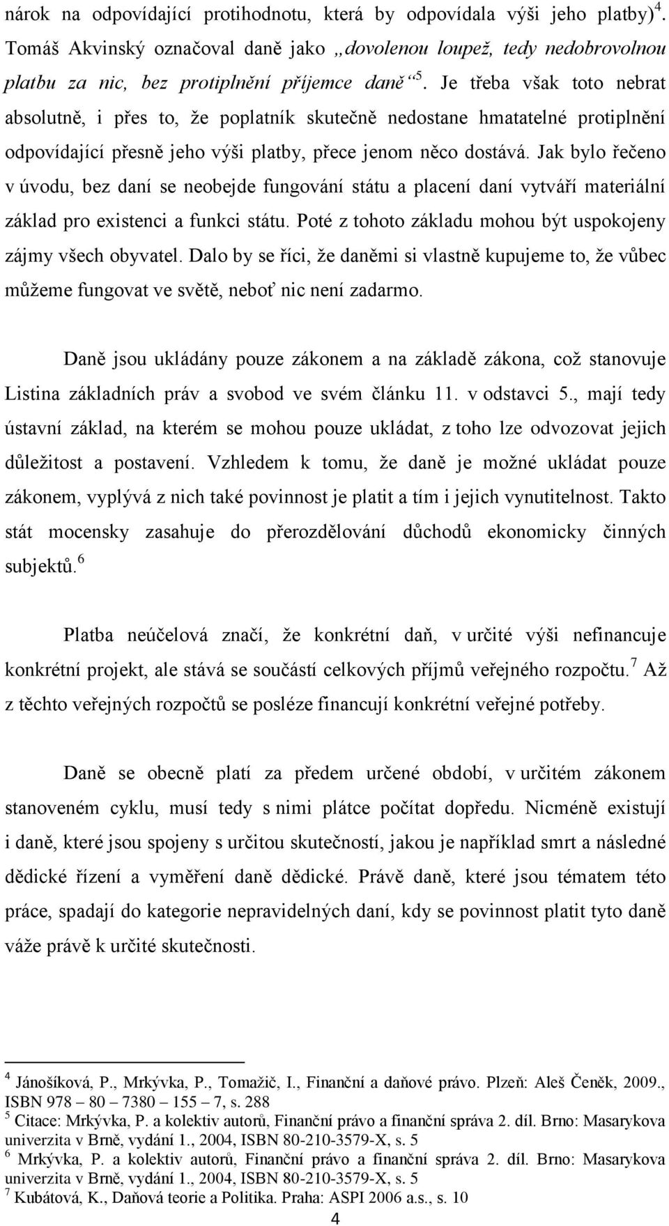 Jak bylo řečeno v úvodu, bez daní se neobejde fungování státu a placení daní vytváří materiální základ pro existenci a funkci státu. Poté z tohoto základu mohou být uspokojeny zájmy všech obyvatel.