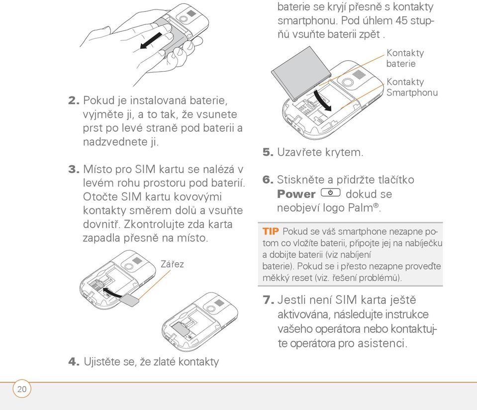 Ujistěte se, že zlaté kontakty baterie se kryjí přesně s kontakty smartphonu. Pod úhlem 45 stupňů vsuňte baterii zpět. Battery Kontakty contacts baterie Smartphone Kontakty contacts Smartphonu 5.