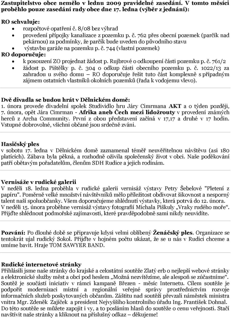 Rujbrové o odkoupení části pozemku p. č. 761/2 žádost p. Pištělky p. č. 304 o odkup části obecního pozemku p. č. 1022/13 za zahradou u svého domu RO doporučuje řešit tuto část komplexně s případným zájmem ostatních vlastníků okolních pozemků (řada k vodojemu vlevo).