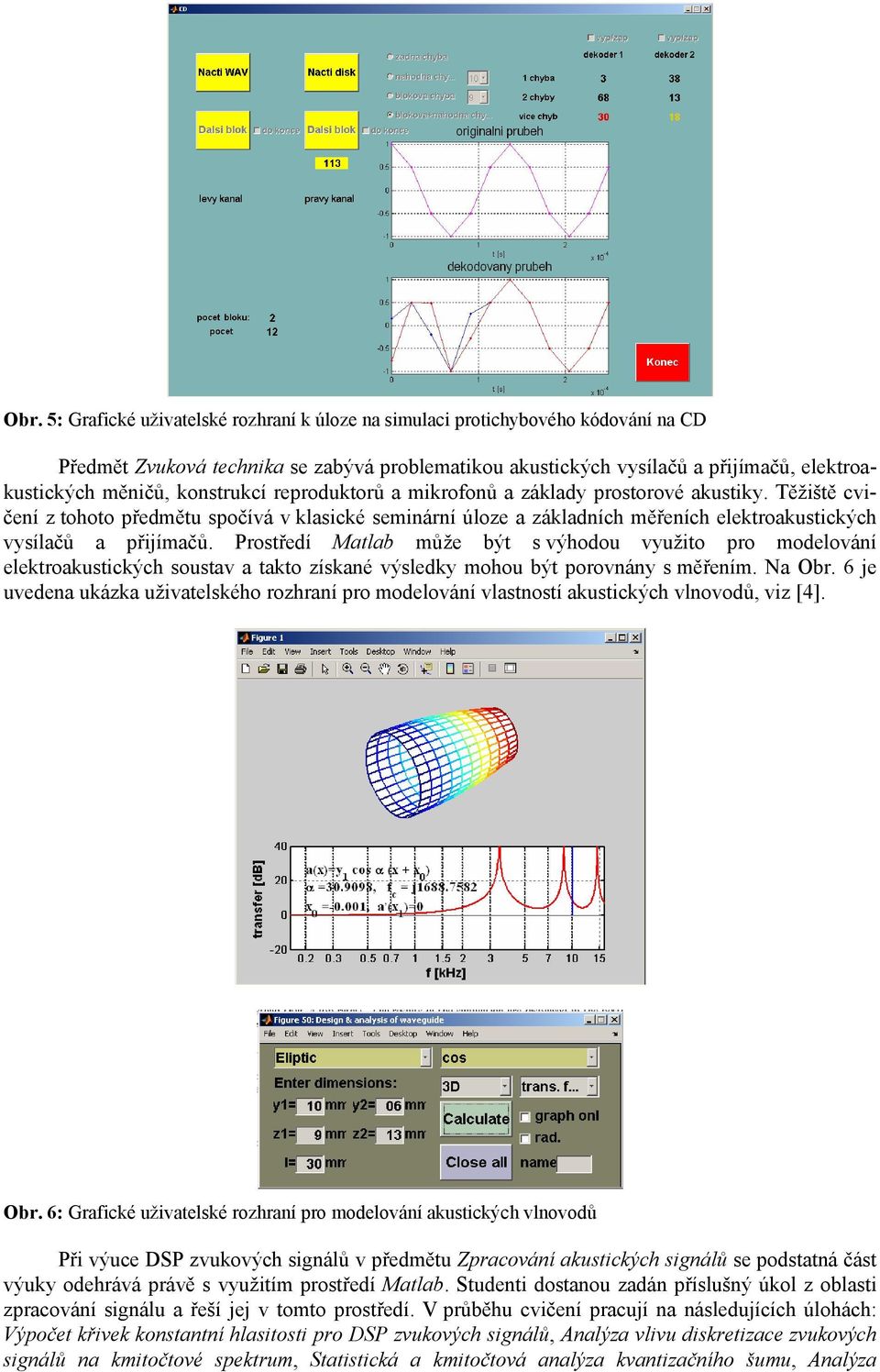 Prostředí Matlab může být s výhodou využito pro modelování elektroakustických soustav a takto získané výsledky mohou být porovnány s měřením. Na Obr.