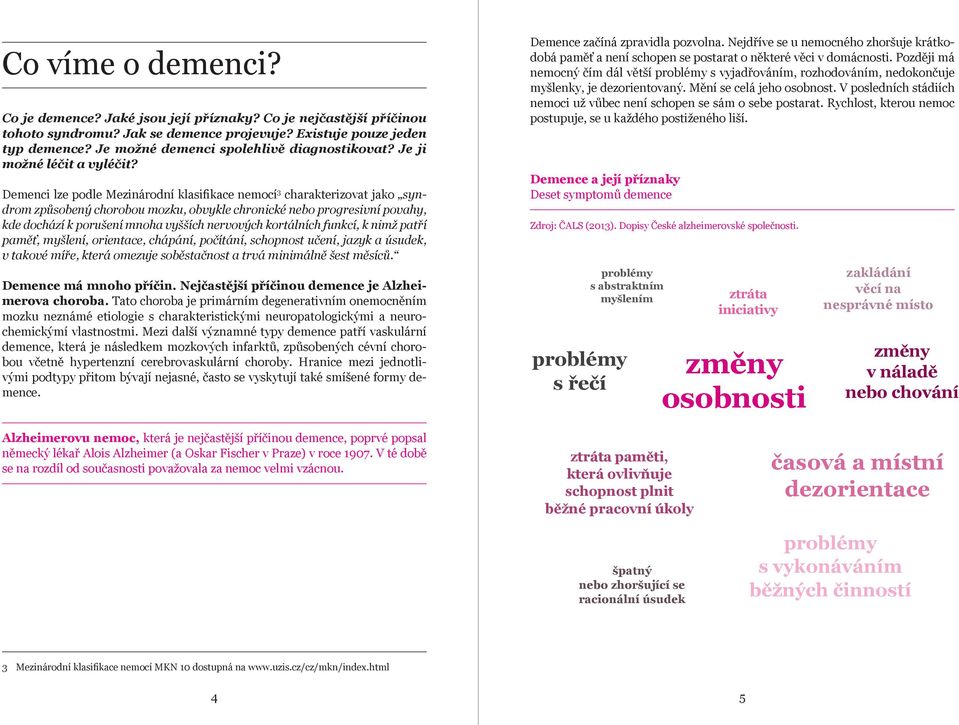 Demenci lze podle Mezinárodní klasifikace nemocí 3 charakterizovat jako syndrom způsobený chorobou mozku, obvykle chronické nebo progresivní povahy, kde dochází k porušení mnoha vyšších nervových