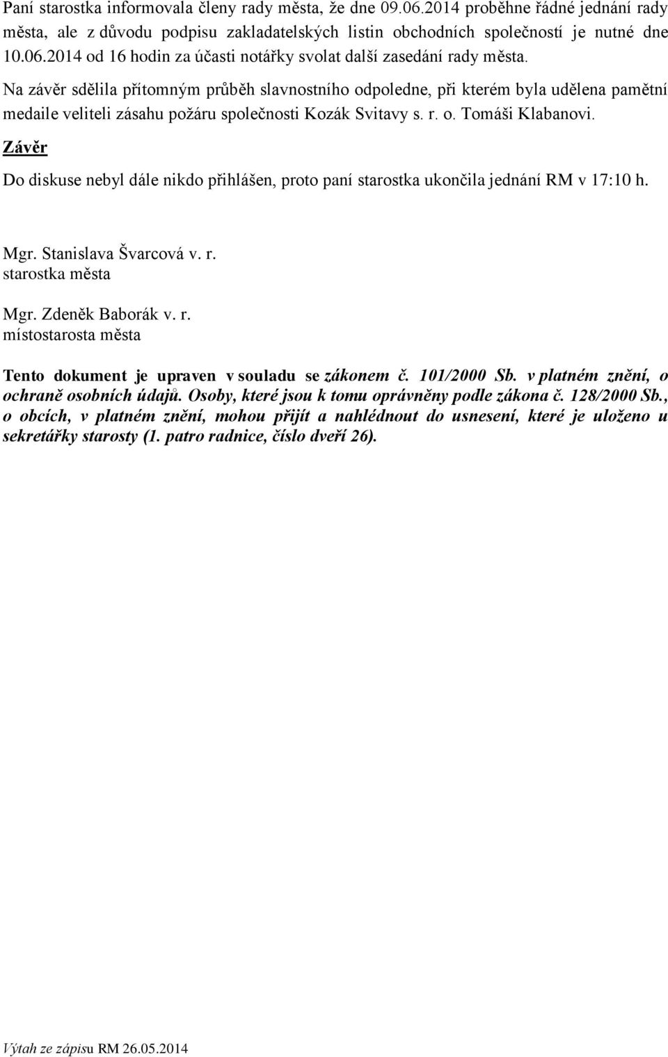 Závěr Do diskuse nebyl dále nikdo přihlášen, proto paní starostka ukončila jednání RM v 17:10 h. Mgr. Stanislava Švarcová v. r. starostka města Mgr. Zdeněk Baborák v. r. místostarosta města Tento dokument je upraven v souladu se zákonem č.