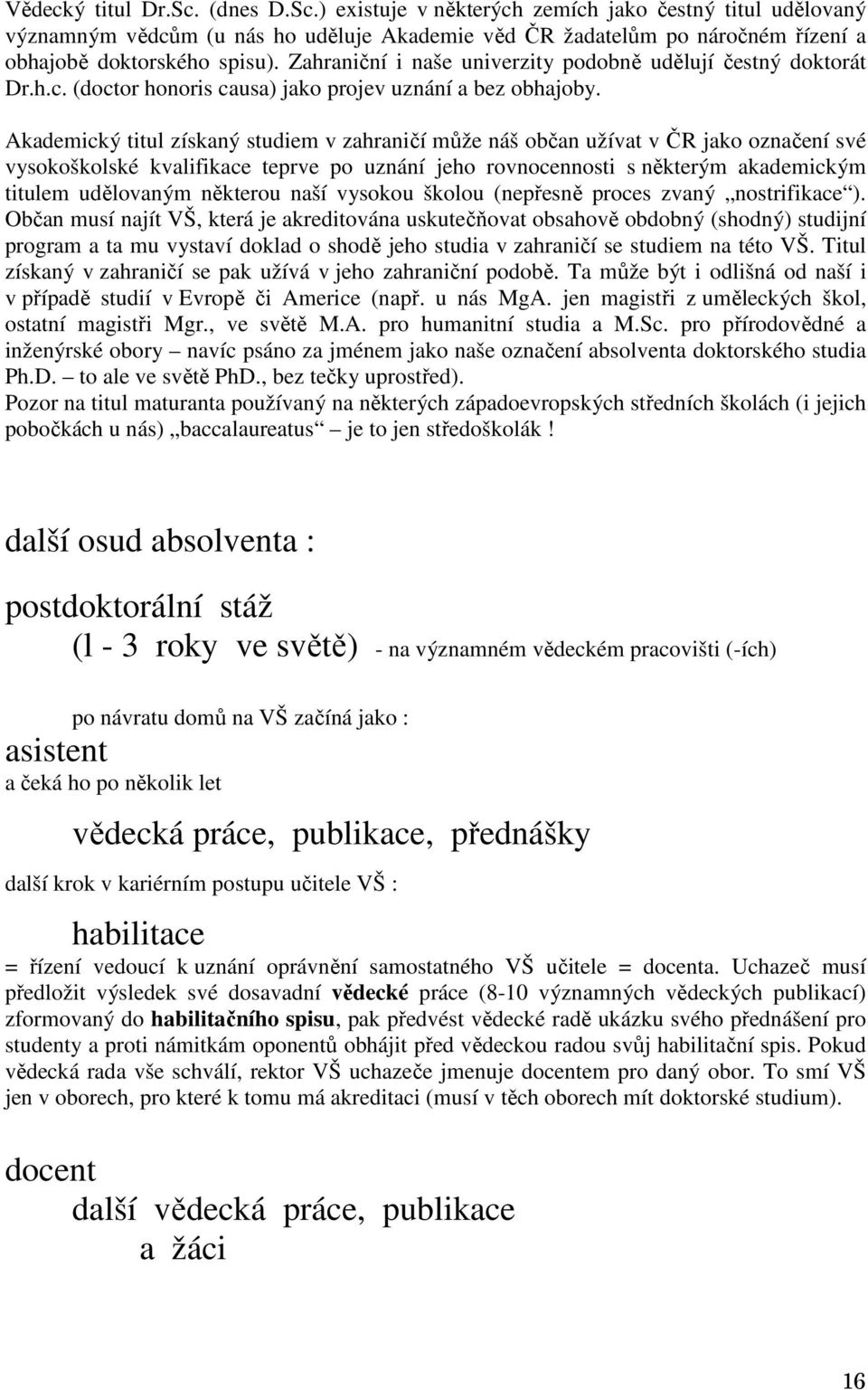 Akademický titul získaný studiem v zahraničí může náš občan užívat v ČR jako označení své vysokoškolské kvalifikace teprve po uznání jeho rovnocennosti s některým akademickým titulem udělovaným