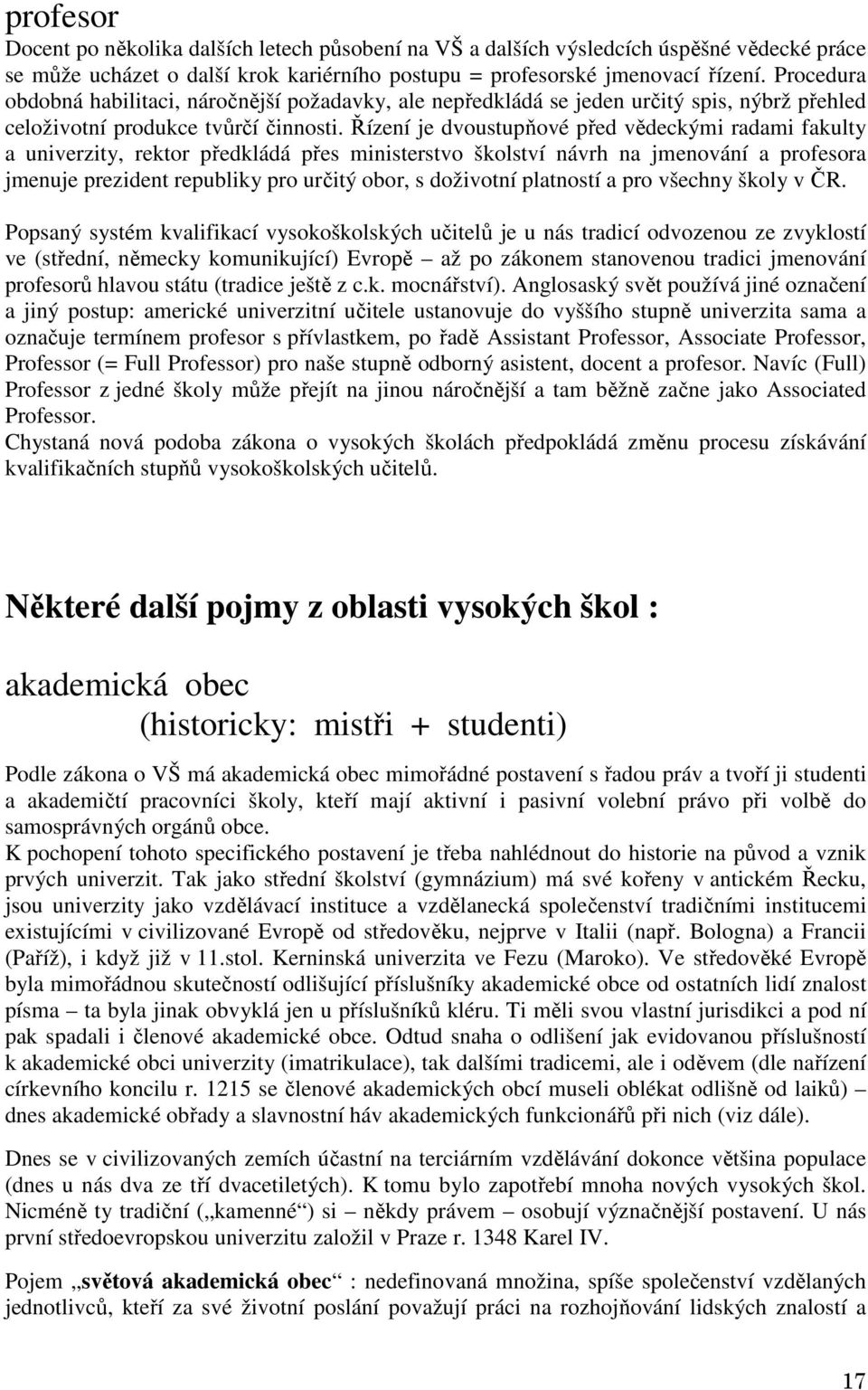 Řízení je dvoustupňové před vědeckými radami fakulty a univerzity, rektor předkládá přes ministerstvo školství návrh na jmenování a profesora jmenuje prezident republiky pro určitý obor, s doživotní