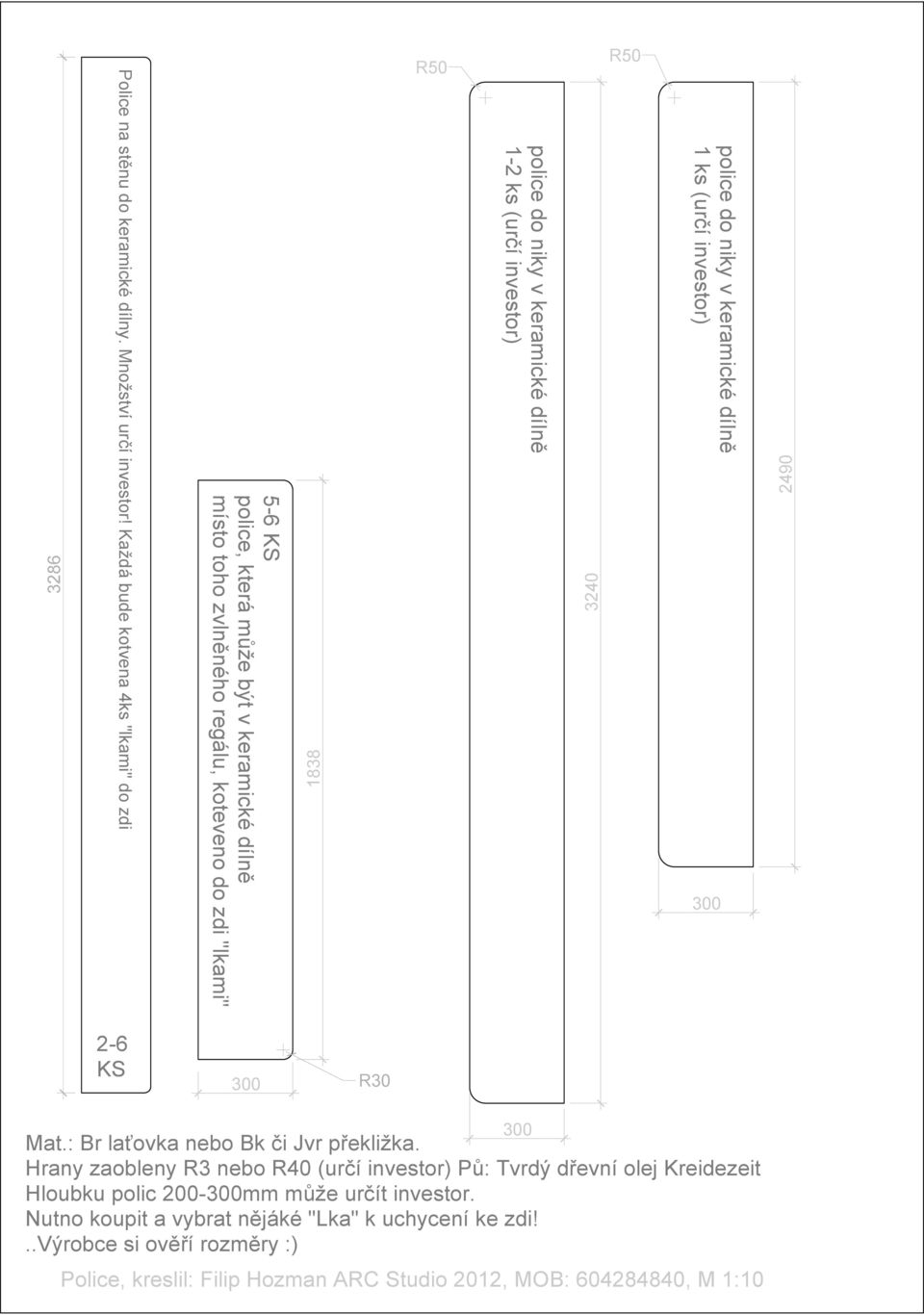 keramické dílně 1-2 ks (určí investor) 3240 R50 police do niky v keramické dílně 1 ks (určí investor) 300 2490 2-6 KS 300 R30 Mat.: Br laťovka nebo Bk či Jvr překližka.