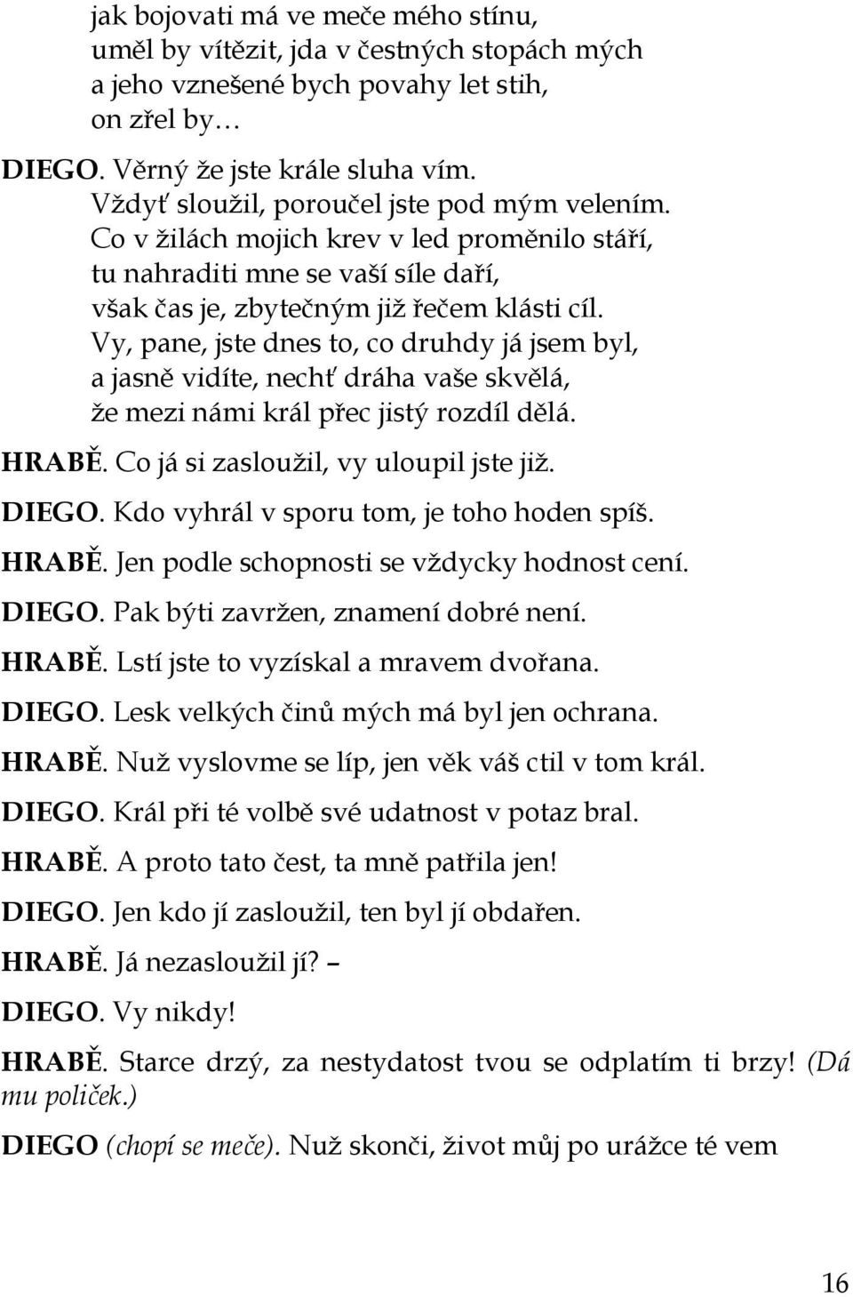 Vy, pane, jste dnes to, co druhdy já jsem byl, a jasně vidíte, nechť dráha vaše skvělá, že mezi námi král přec jistý rozdíl dělá. HRABĚ. Co já si zasloužil, vy uloupil jste již. DIEGO.