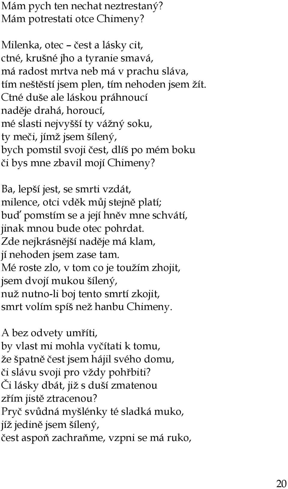 Ctné duše ale láskou práhnoucí naděje drahá, horoucí, mé slasti nejvyšší ty vážný soku, ty meči, jímž jsem šílený, bych pomstil svoji čest, dlíš po mém boku či bys mne zbavil mojí Chimeny?