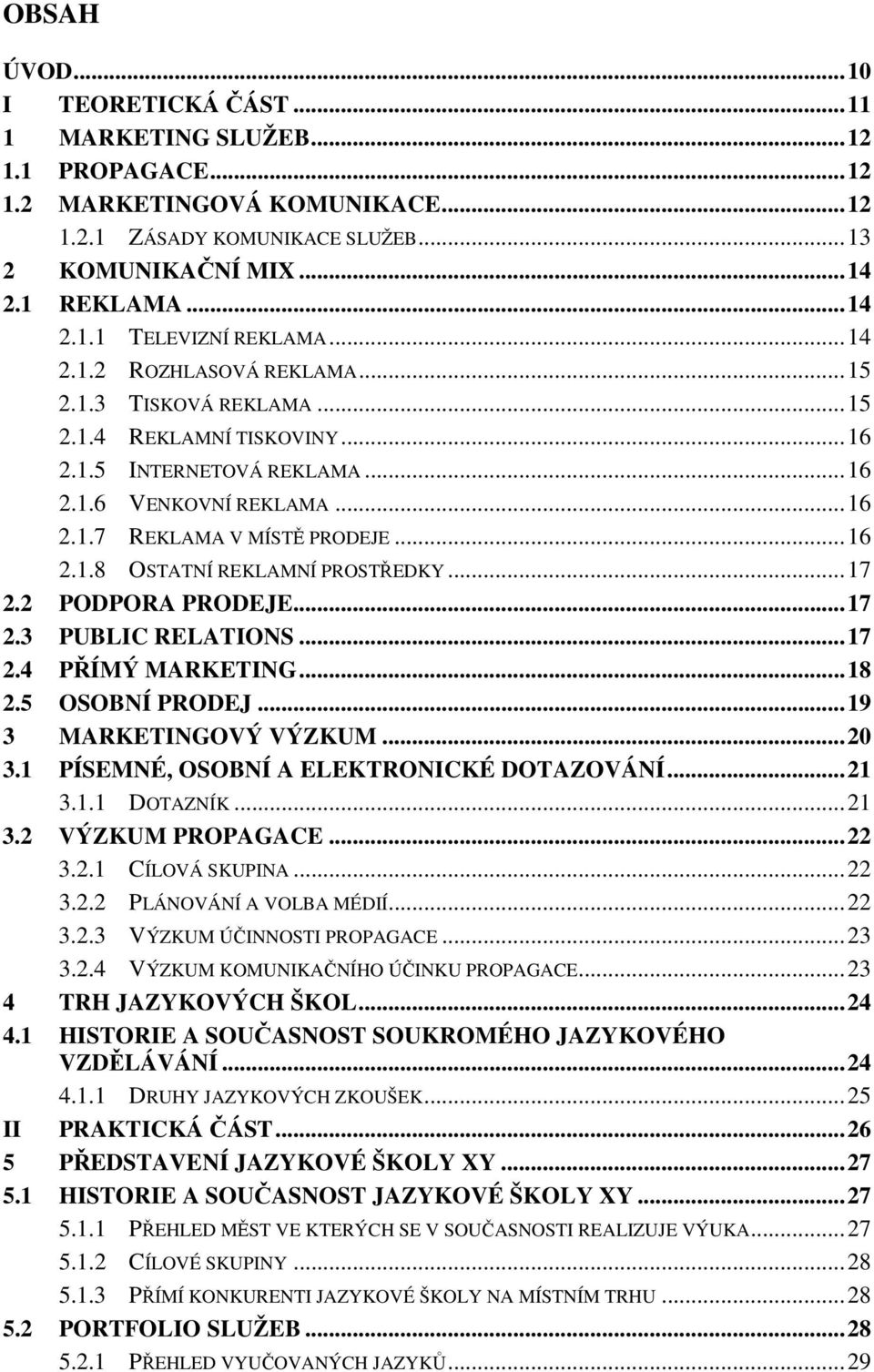 ..17 2.2 PODPORA PRODEJE...17 2.3 PUBLIC RELATIONS...17 2.4 PŘÍMÝ MARKETING...18 2.5 OSOBNÍ PRODEJ...19 3 MARKETINGOVÝ VÝZKUM...20 3.1 PÍSEMNÉ, OSOBNÍ A ELEKTRONICKÉ DOTAZOVÁNÍ...21 3.1.1 DOTAZNÍK.