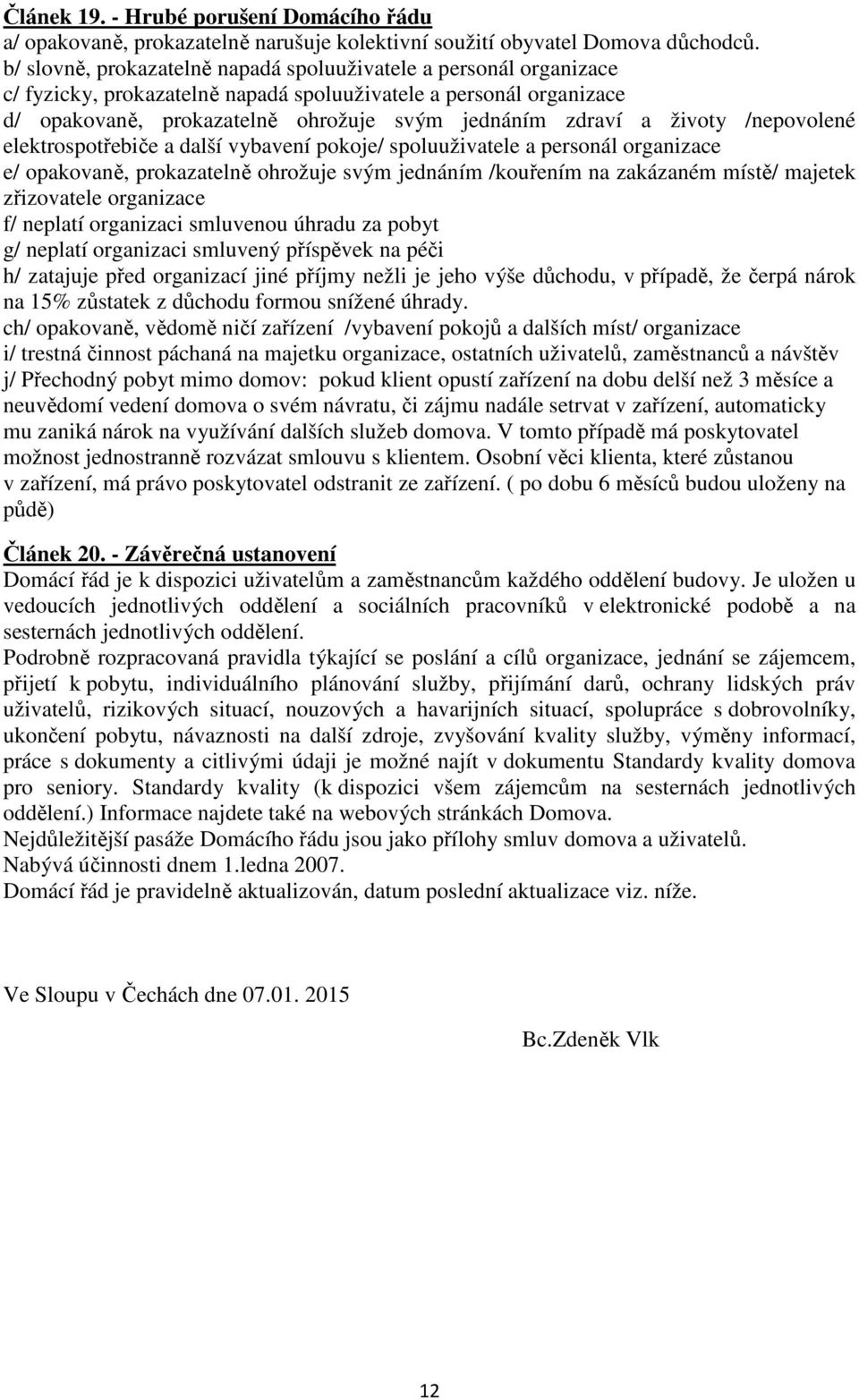 životy /nepovolené elektrospotřebiče a další vybavení pokoje/ spoluuživatele a personál organizace e/ opakovaně, prokazatelně ohrožuje svým jednáním /kouřením na zakázaném místě/ majetek zřizovatele