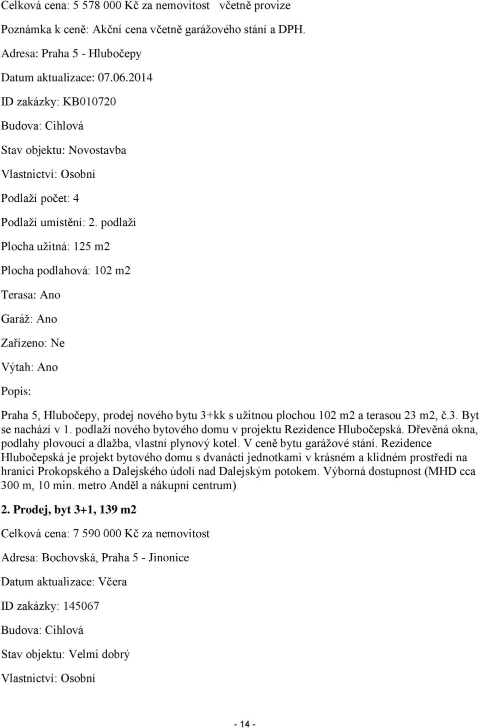 podlaží Plocha užitná: 125 m2 Plocha podlahová: 102 m2 Terasa: Ano Garáž: Ano Zařízeno: Ne Výtah: Ano Popis: Praha 5, Hlubočepy, prodej nového bytu 3+kk s užitnou plochou 102 m2 a terasou 23 m2, č.3. Byt se nachází v 1.