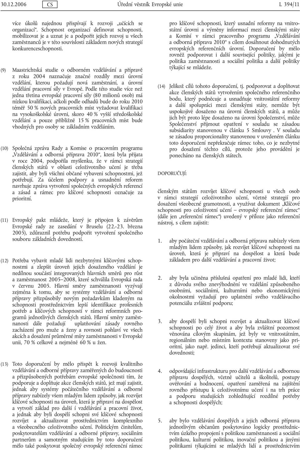 (9) Maastrichtská studie o odborném vzdělávání a přípravě z roku 2004 naznačuje značné rozdíly mezi úrovní vzdělání, kterou požadují nová zaměstnání, a úrovní vzdělání pracovní síly v Evropě.