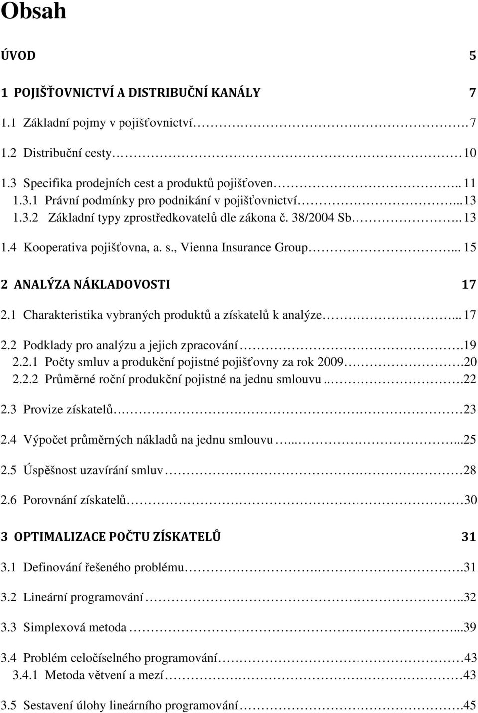 1 Charakteristika vybraných produktů a získatelů k analýze... 17 2.2 Podklady pro analýzu a jejich zpracování.19 2.2.1 Počty smluv a produkční pojistné pojišťovny za rok 2009.20 2.2.2 Průměrné roční produkční pojistné na jednu smlouvu.