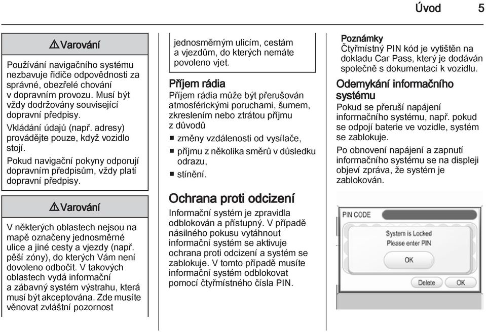 9 Varování V některých oblastech nejsou na mapě označeny jednosměrné ulice a jiné cesty a vjezdy (např. pěší zóny), do kterých Vám není dovoleno odbočit.