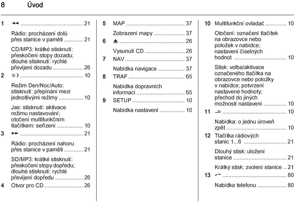 .. 21 Rádio: procházení nahoru přes stanice v paměti... 21 SD/MP3: krátké stisknutí: přeskočení stopy dopředu; dlouhé stisknutí: rychlé převíjení dopředu... 26 4 Otvor pro CD... 26 5 MAP.
