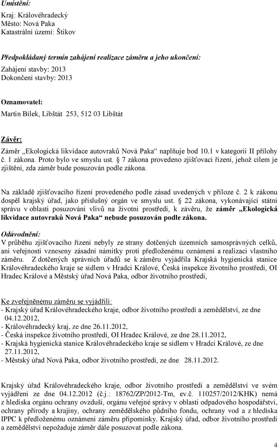 7 zákona provedeno zjišťovací řízení, jehož cílem je zjištění, zda záměr bude posuzován podle zákona. Na základě zjišťovacího řízení provedeného podle zásad uvedených v příloze č.