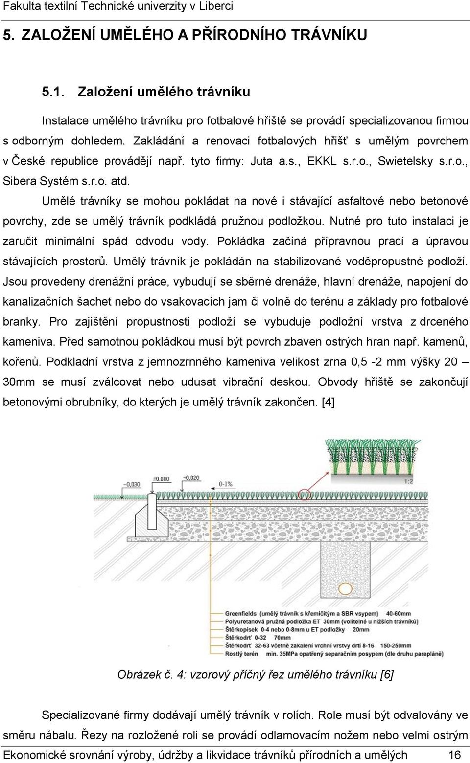 Umělé trávníky se mohou pokládat na nové i stávající asfaltové nebo betonové povrchy, zde se umělý trávník podkládá pružnou podložkou. Nutné pro tuto instalaci je zaručit minimální spád odvodu vody.