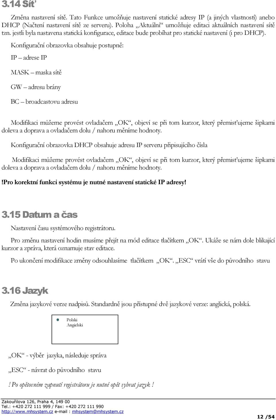 Konfigurační obrazovka obsahuje postupně: IP adrese IP MASK maska sítě GW adresu brány BC broadcastovu adresu Modifikaci můžeme provést ovladačem OK, objeví se při tom kurzor, který přemisťujeme