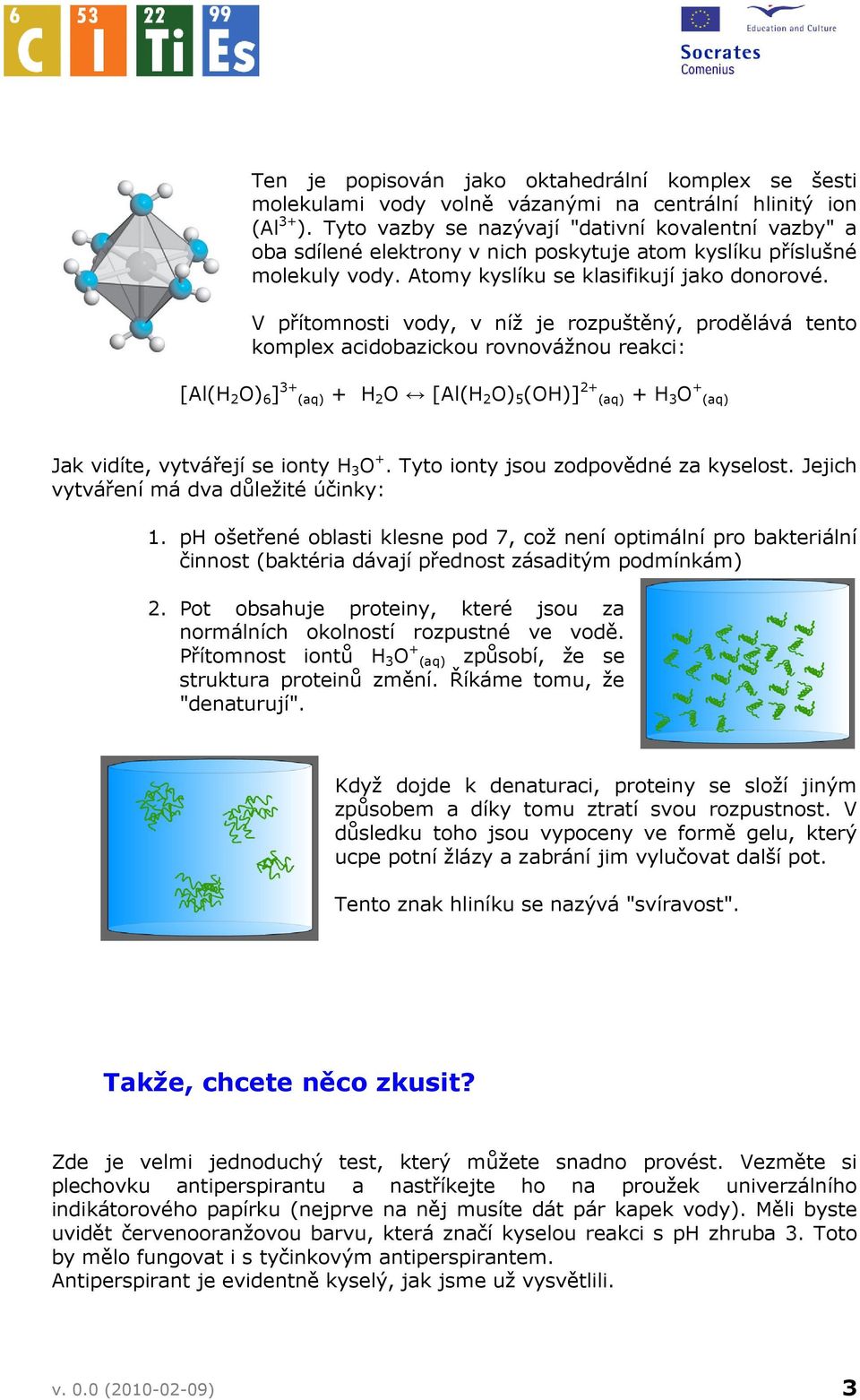 V přítomnosti vody, v níž je rozpuštěný, prodělává tento komplex acidobazickou rovnovážnou reakci: [Al(H 2 O) 6 ] 3+ (aq) + H 2 O [Al(H 2 O) 5 (OH)] 2+ (aq) + H 3 O + (aq) Jak vidíte, vytvářejí se