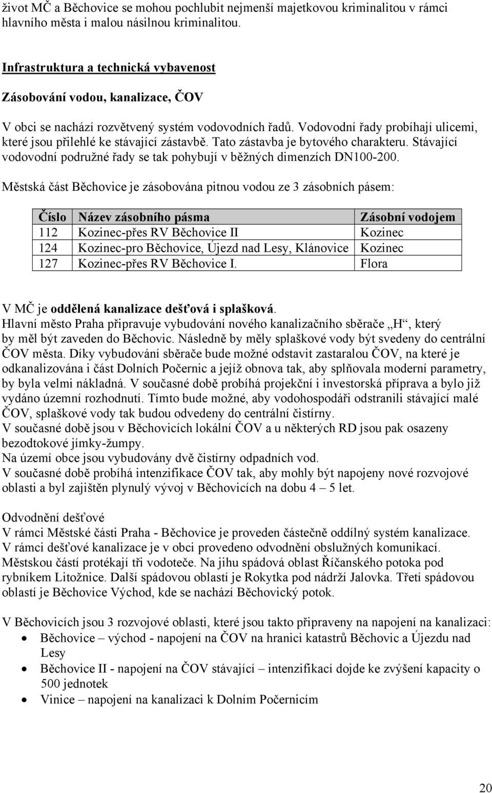 Vodovodní řady probíhají ulicemi, které jsou přilehlé ke stávající zástavbě. Tato zástavba je bytového charakteru. Stávající vodovodní podružné řady se tak pohybují v běžných dimenzích DN100-200.