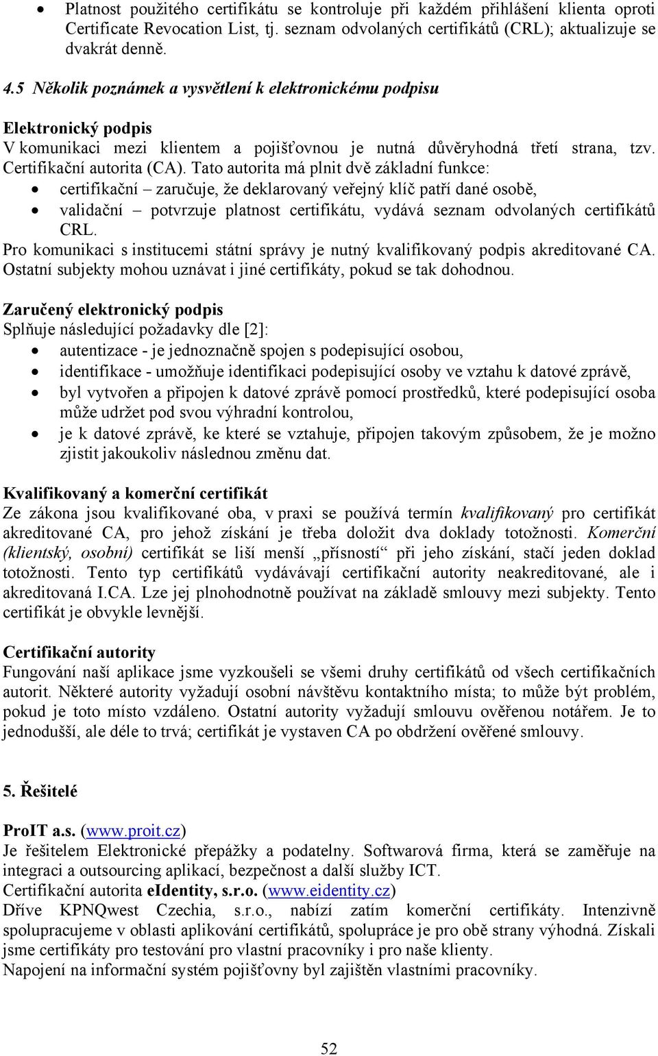 Tato autorita má plnit dvě základní funkce: certifikační zaručuje, že deklarovaný veřejný klíč patří dané osobě, validační potvrzuje platnost certifikátu, vydává seznam odvolaných certifikátů CRL.