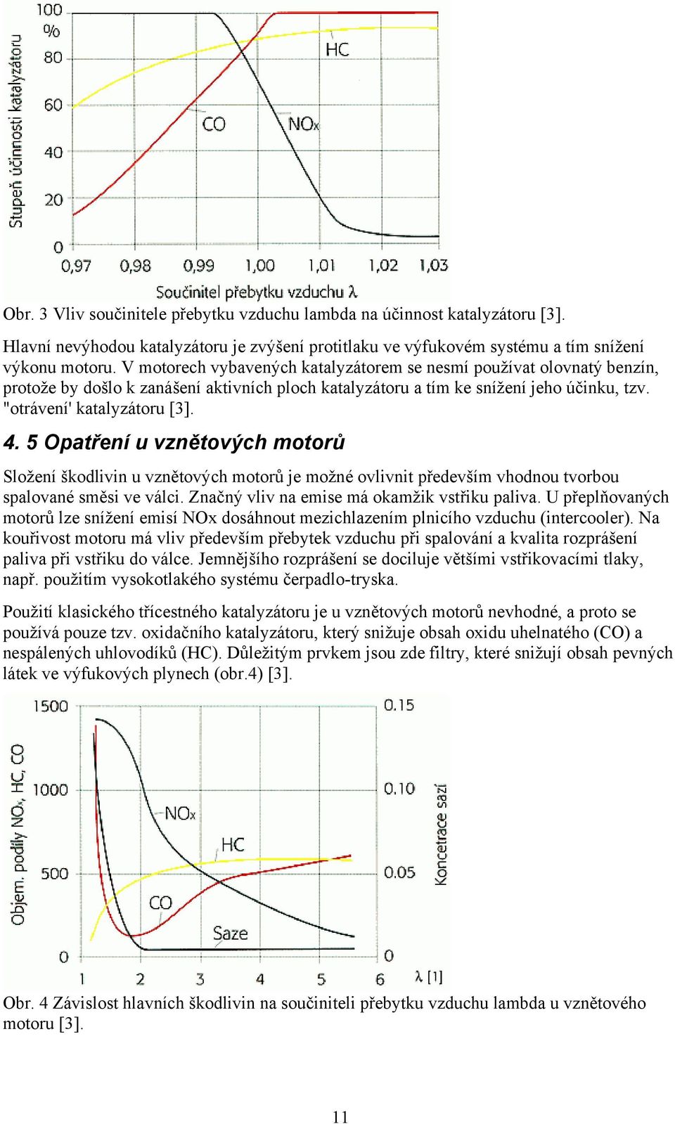 5 Opatření u vznětových motorů Složení škodlivin u vznětových motorů je možné ovlivnit především vhodnou tvorbou spalované směsi ve válci. Značný vliv na emise má okamžik vstřiku paliva.