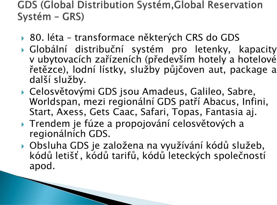 Celosvětovými GDS jsou Amadeus, Galileo, Sabre, Worldspan, mezi regionální GDS patří Abacus, Infini, Start, Axess, Gets Caac, Safari,