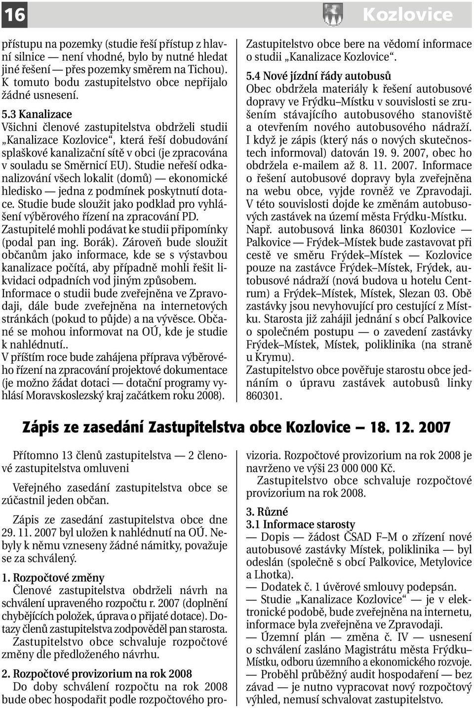 Studie neřeší odkanalizování všech lokalit (domů) ekonomické hledisko jedna z podmínek poskytnutí dotace. Studie bude sloužit jako podklad pro vyhlášení výběrového řízení na zpracování PD.